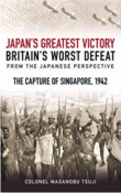 Japans Greatest Victory, Britains Worst Defeat: From the Japanese Perspective: The Capture of Singapore, 1942