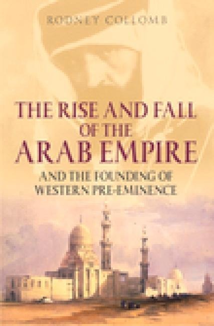 The Rise and Fall of the Arab Empire: And the Founding of Western Pre-Eminence