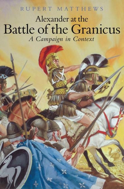 Alexander the Great at the Battle of Granicus: A Campaign in Context