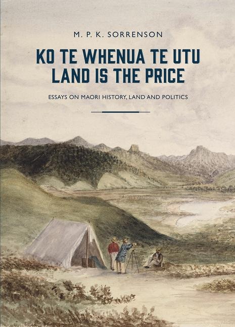 Ko Te Whenua Te Utu / Land Is the Price: Essays on Maori History, Land and Politics