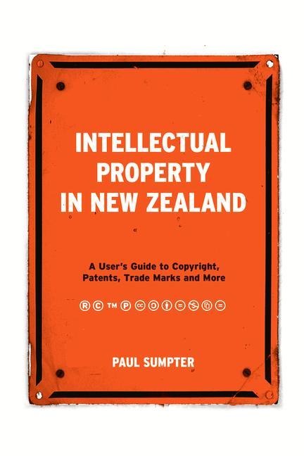 Intellectual Property in New Zealand: A Users Guide to Copyright, Patents, Trade Marks and More