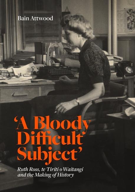 A Bloody Difficult Subject: Ruth Ross, Te Tirit O Waitangi and the Making of History