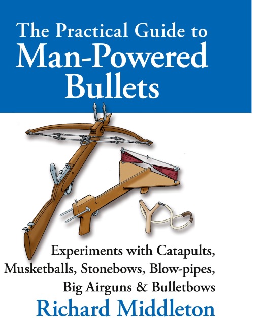 The Practical Guide to Man-powered Bullets: Experiments with Catapults, Musketballs, Stonebows, Blowpipes, Big Airguns and Bullet Bows
