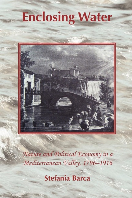 Enclosing Water: Nature and Political Economy in a Mediterranean Valley 1796-1916