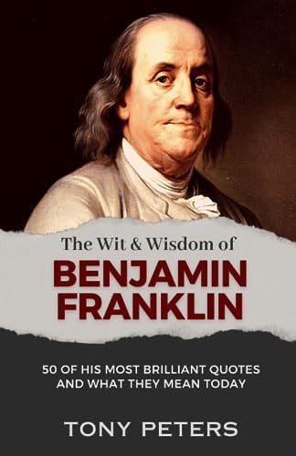 The Wit and Wisdom of Benjamin Franklin 50 of His Most Brilliant Quotes and What They Mean Today