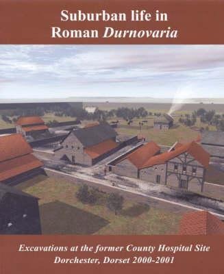 Suburban Life in Roman Durnovaria: Excavations at the Former County Hospital Site, Dorchester 2000-2001