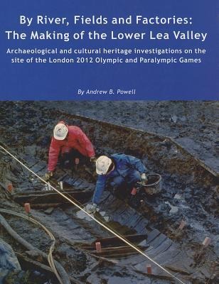 By River, Fields and Factories: The Making of the Lower Lea Valley. Archaeological and Cultural Heritage Investigations on the Site of the London 2012 Olympic Games and Paralympic Games