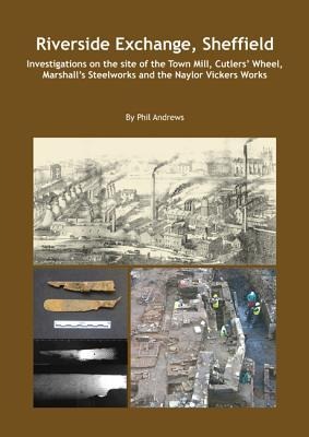 Riverside Exchange: Investigations on the Site of the Town Mill, Cutlers Wheel, Marshalls Steelworks and the Naylor Vickers Works