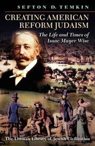 Creating American Reform Judaism: Life and Times of Isaac Mayer Wise