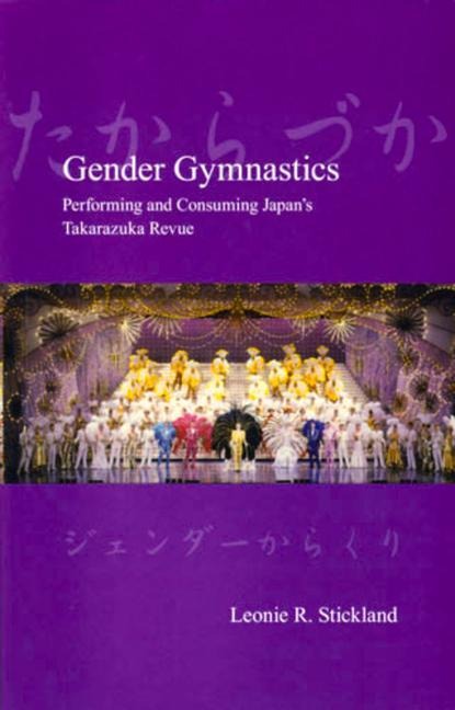 Gender Gymnastics: Performing and Consuming Japans Takarazuka Revue