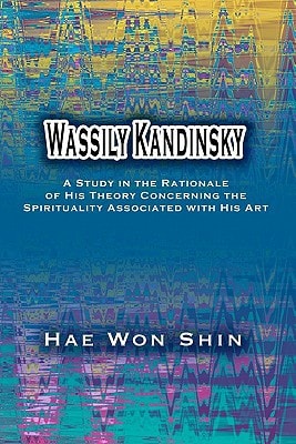 Wassily Kandinsky A Study in the Rationale of His Theory Concerning the Spirituality Associated with His Art