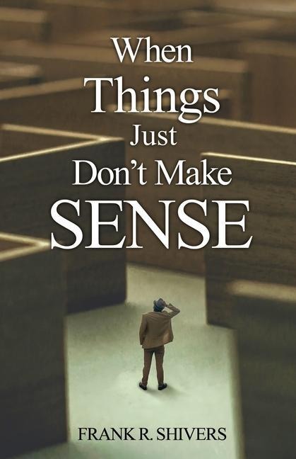 When Things Just Dont Make Sense: Navigating the unexplainables of life from the Christian Perspective
