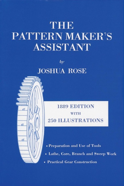 The Pattern Makers Assistant: Lathe Work, Branch Work, Core Work, Sweep Work / Practical Gear Construction / Preparation and Use of Tools