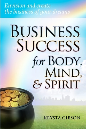 Business Success for Body, Mind and Spirit Envision and Create the Business of Your Dreams