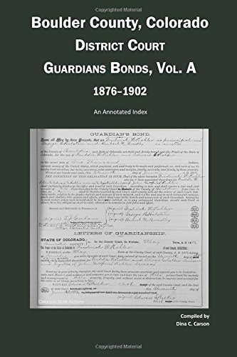 Boulder County, Colorado, District Court Guardians Bonds, Vol. A, 1876-1902 An Annotated Index