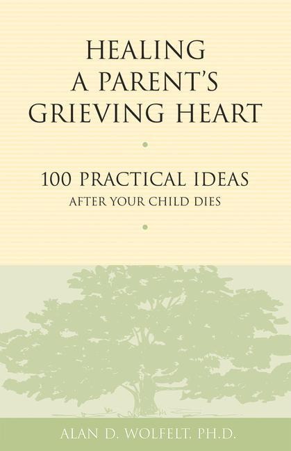 Healing a Parents Grieving Heart: 100 Practical Ideas After Your Child Dies