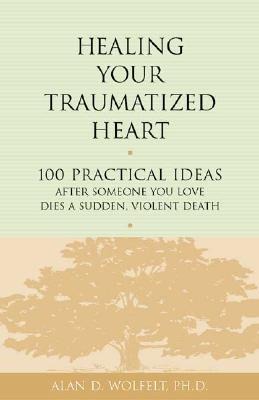 Healing Your Traumatized Heart: 100 Practical Ideas After Someone You Love Dies a Sudden, Violent Death