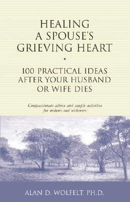Healing a Spouses Grieving Heart: 100 Practical Ideas After Your Husband or Wife Dies