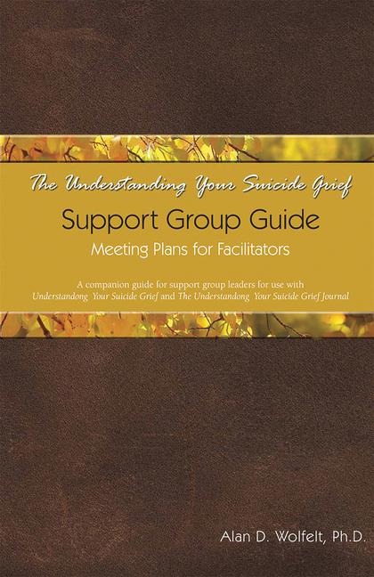 The Understanding Your Suicide Grief Support Group Guide: Meeting Plans for Facilitators