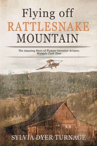 Flying Off Rattlesnake Mountain The Amazing Story of Pioneer Inventor-Aviator, Micajah Clark Dyer