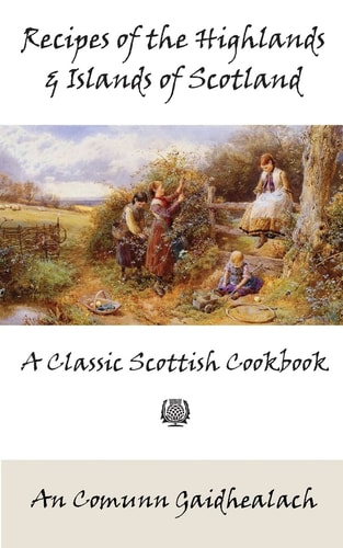Recipes of the Highlands and Islands of Scotland A Classic Scottish Cookbook (The Feill Cookery Book)