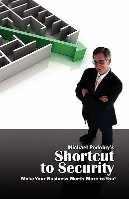 MICHAEL PODOLNYS SHORTCUT TO SECURITY Make Your Business Worth More to You