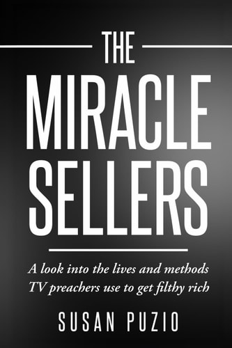The Miracle Sellers A Look Into the Lives and the Methods TV Preachers Use to Get Filthy Rich
