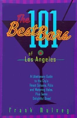 The 101 Best Bars of Los Angeles: A Libationary Guide to the Citys Finest Saloons, Pubs and Watering Holes, Plus Some Delightful Dives!