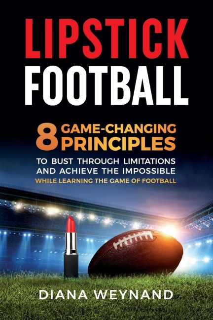 LIPSTICK FOOTBALL: 8 Game-Changing Principles to Bust Through Limitations and Achieve the Impossible While Learning the Game of Football