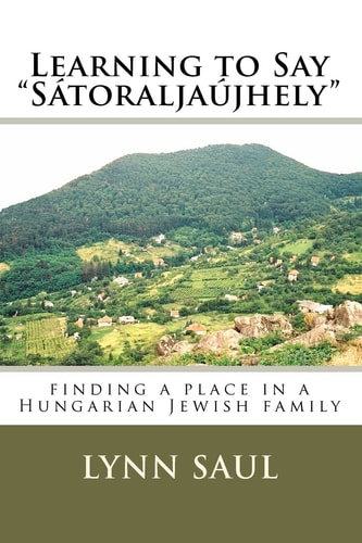 Learning to Say "Satoraljaujhely" Finding a Place in a Hungarian Jewish Family