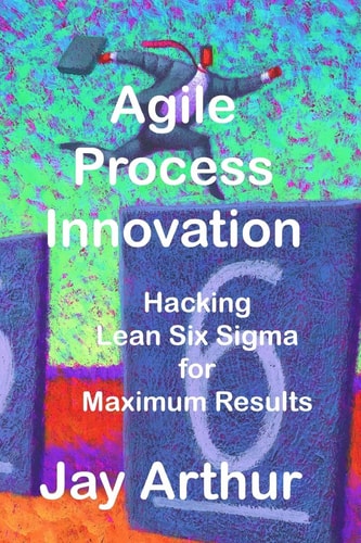 Agile Process Innovation Hacking Lean Six Sigma to Maximize Results