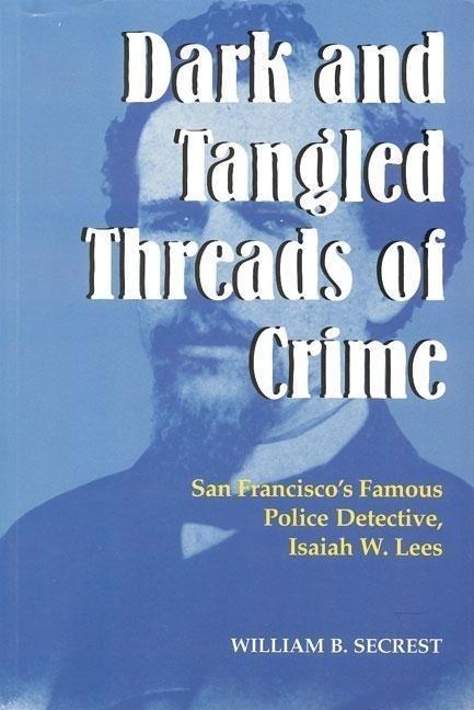 Dark and Tangled Threads of Crime: San Franciscos Famous Police Detective Isaiah W. Lees