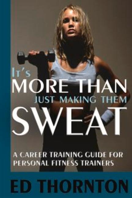 Its More Than Just Making Them Sweat: A Career Training Guide for Personal Fitness Train