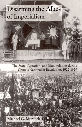 Disarming the Allies of Imperialism: The State, Agitation, and Manipulation during China's Nationalist Revolution, 1922–1929 (Cornell East Asia Series) (Cornell East Asia Series, 131)