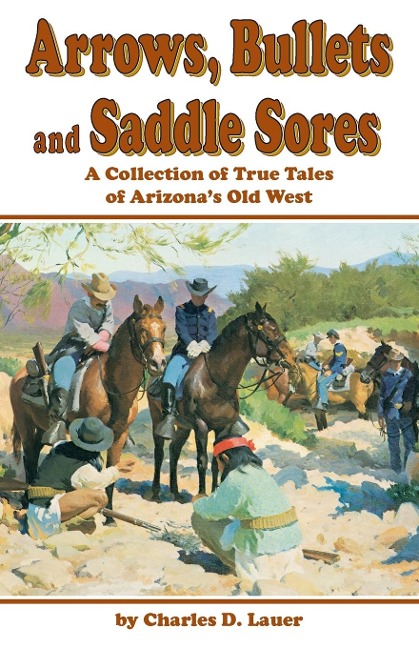 Arrows, Bullets and Saddle Sores: A Collection of True Tales of Arizonas Old West