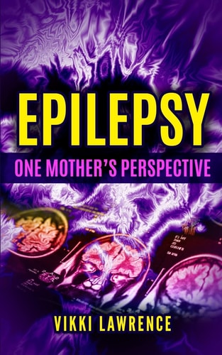 EPILEPSY - One Mother's Perspective Easy-To-Understand Reference about Seizures, Triggers, Treatments and More