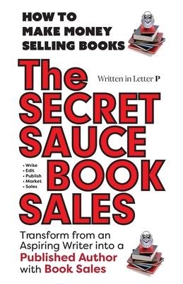 THE SECRET SAUCE of BOOK SALES - How to Publish a Book in 30 Days with Book Sales: Written in Letter P - 5 STAR BOOK REVIEWS!