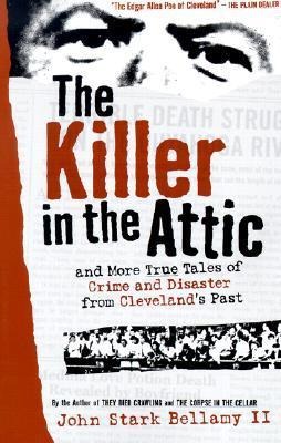 The Killer in the Attic: And More Tales of Crime and Disaster from Clevelands Past