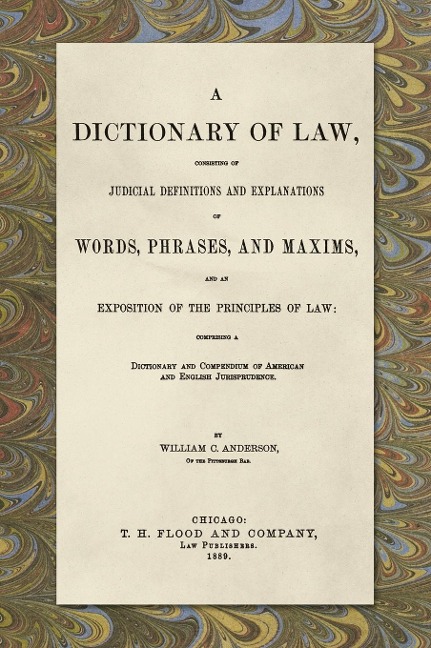 A Dictionary of Law, Consisting of Judicial Definitions and Explanations of Words, Phrases, and Maxims, and an Exposition of the Principles of Law (1889): Comprising a Dictionary and Compendium of American and English Jurisprudence