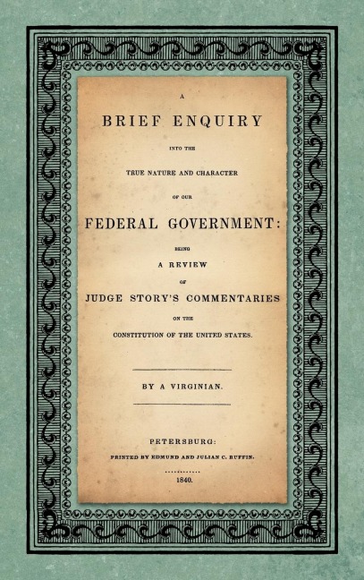 A Brief Enquiry into the True Nature Character of Our Federal Government. Being a Review of Judge Storys Commentaries on the Constitution of the United States. By a Virginian