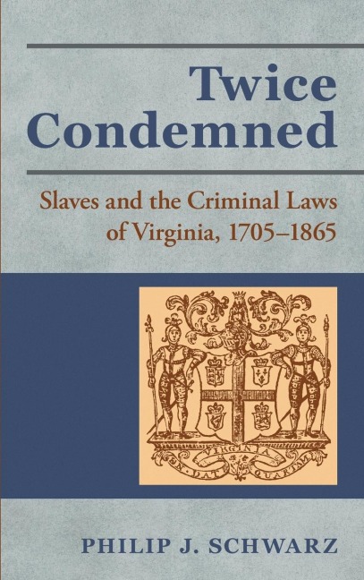 Twice Condemned: Slaves and the Criminal Laws of Virginia, 1705-1865