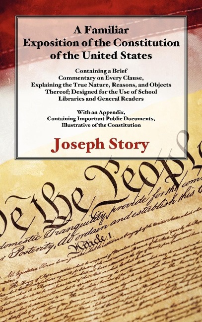 A Familiar Exposition of the Constitution of the United States: Containing a Brief  Commentary on Every Clause, Explaining the True Nature, Reasons, and Objects Thereof