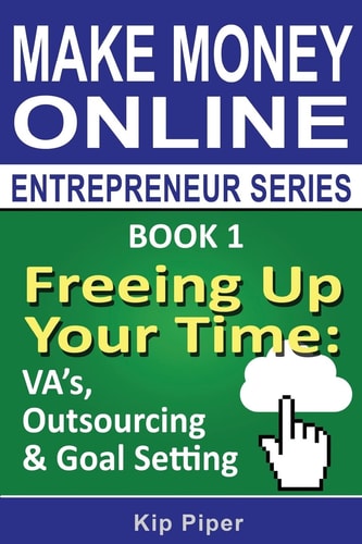 Freeing Up Your Time - VA's, Outsourcing and Goal Setting Book 1 of the Make Money Online Entrepreneur Series