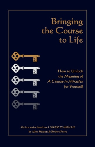 Bringing the Course to Life How to Unlock the Meaning of a Course in Miracles for Yourself