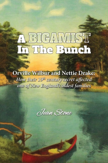 A Bigamist in the Bunch: Orville Wilbur and Nettie Drake: How Their 19th Century Secret Affected One of New Englands Oldest Families