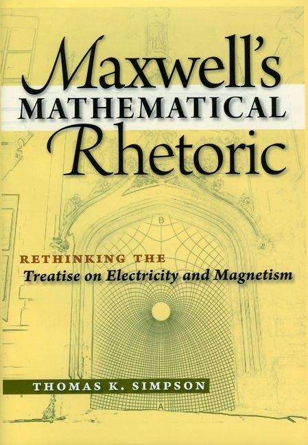 Maxwells Mathematical Rhetoric: Rethinking the Treatise on Electricity and Magnetism