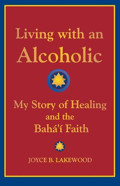 Living with an Alcoholic: My Story of Healing and the Bahai Faith