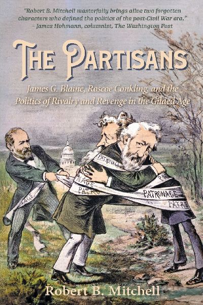 The Partisans: James G. Blaine, Roscoe Conkling, and the Politics of Rivalry and Revenge in the Gilded Age