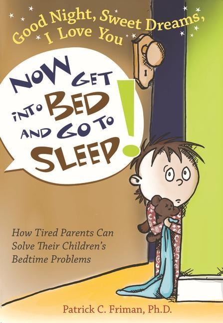 Good Night, Sweet Dreams, I Love You Now Get Into Bed and Go to Sleep: How Tired Parents Can Solve Their Childrens Bedtime Problems
