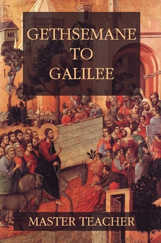 Gethsemane To Galilee Bible Talks Of The New Testament by Master Teacher